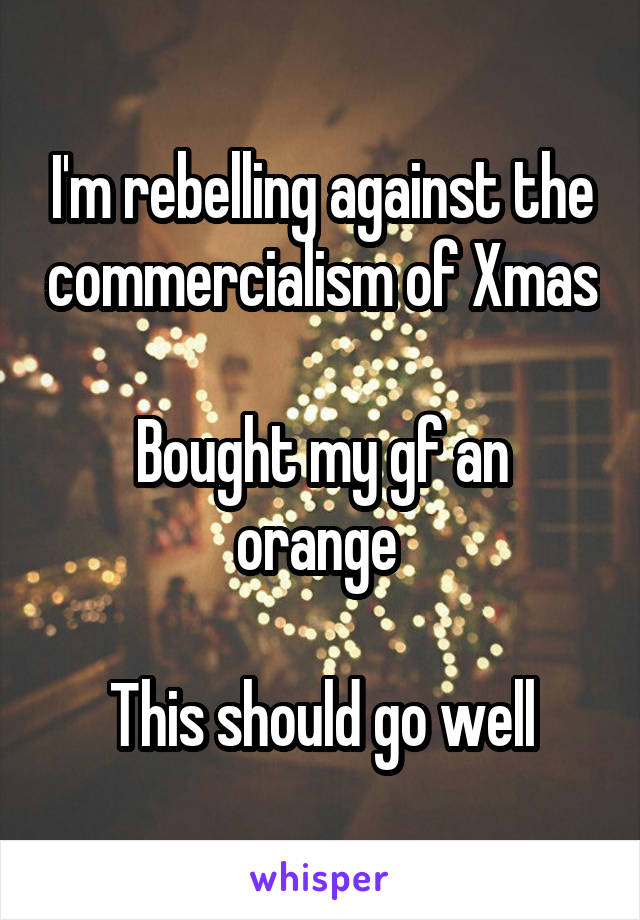 I'm rebelling against the commercialism of Xmas

Bought my gf an orange 

This should go well