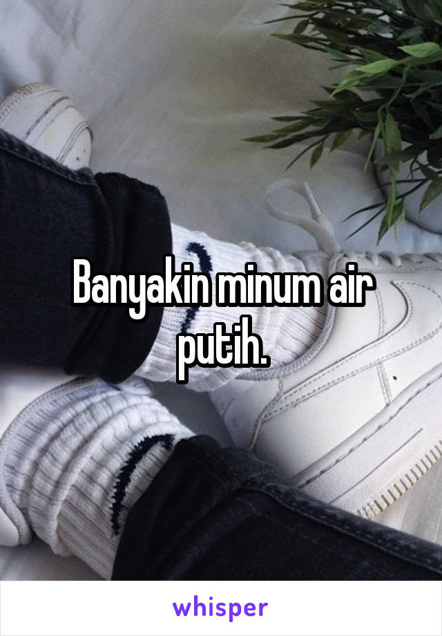 Banyakin minum air putih.