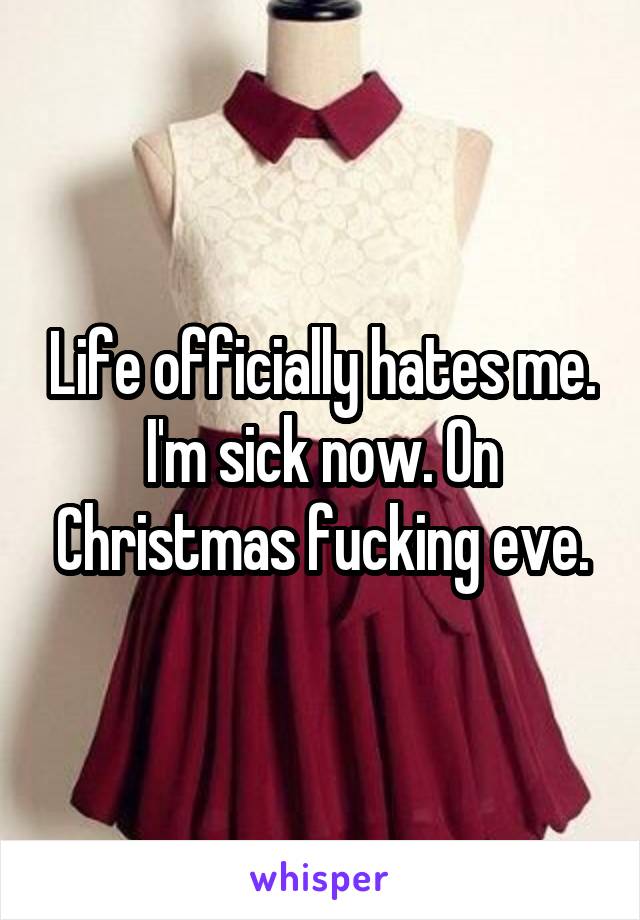 Life officially hates me. I'm sick now. On Christmas fucking eve.