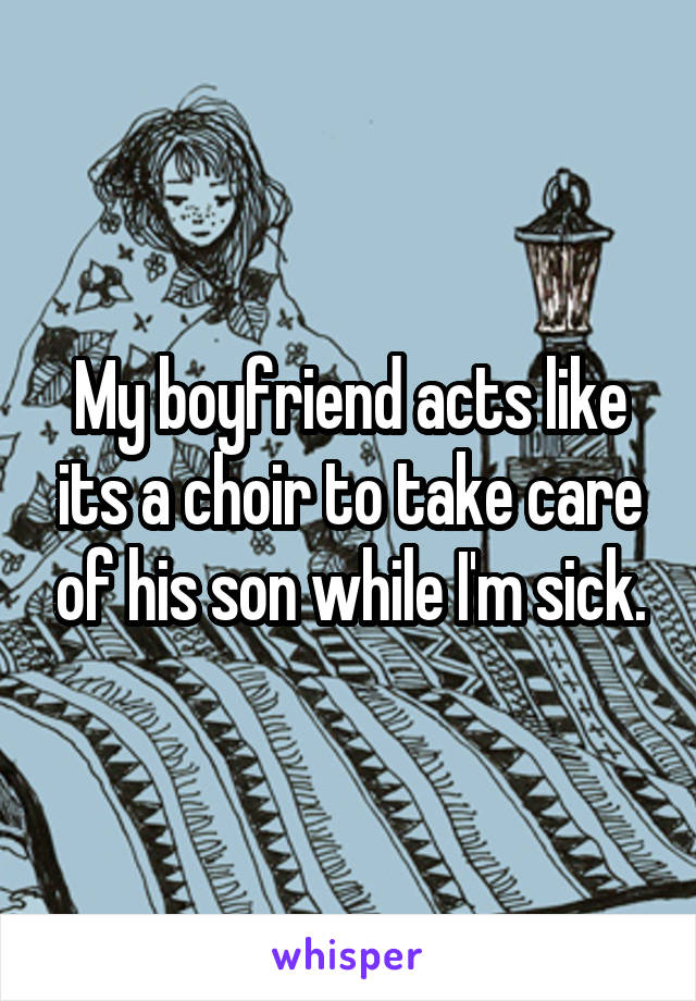 My boyfriend acts like its a choir to take care of his son while I'm sick.