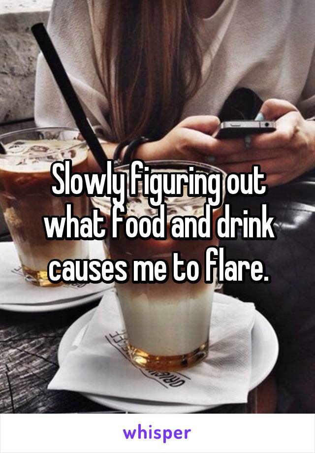 Slowly figuring out what food and drink causes me to flare.