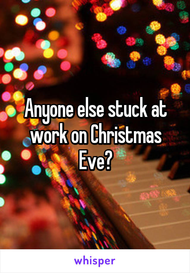 Anyone else stuck at work on Christmas Eve?