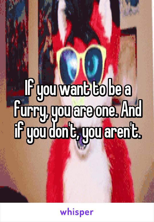 If you want to be a furry, you are one. And if you don't, you aren't.