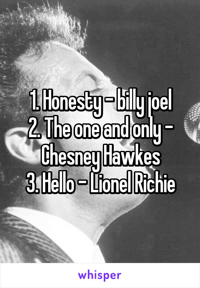 1. Honesty - billy joel
2. The one and only - Chesney Hawkes
3. Hello - Lionel Richie