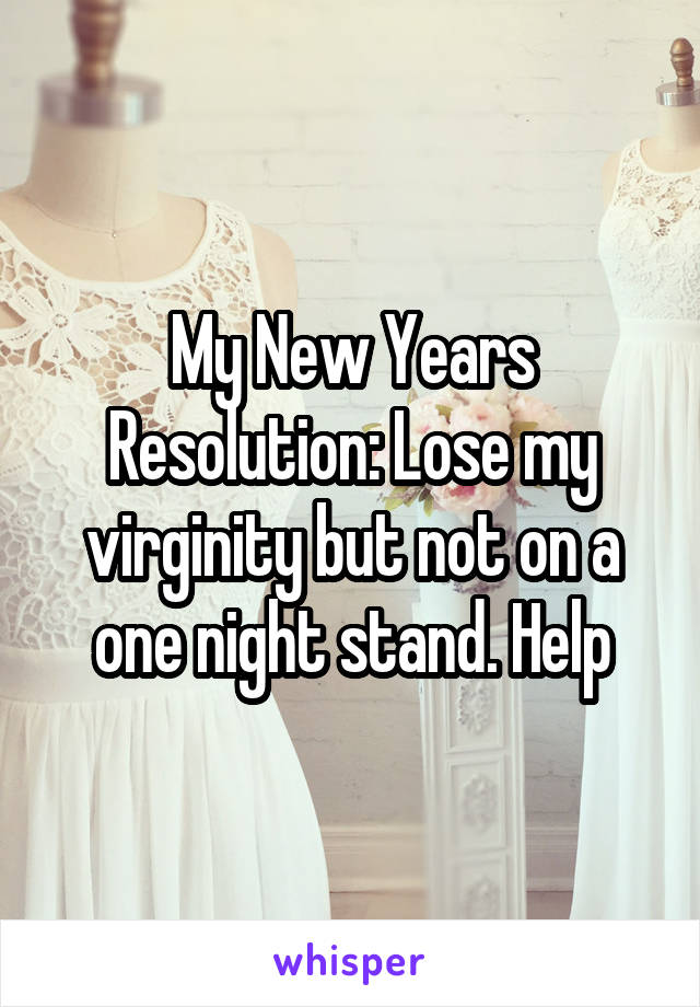 My New Years Resolution: Lose my virginity but not on a one night stand. Help