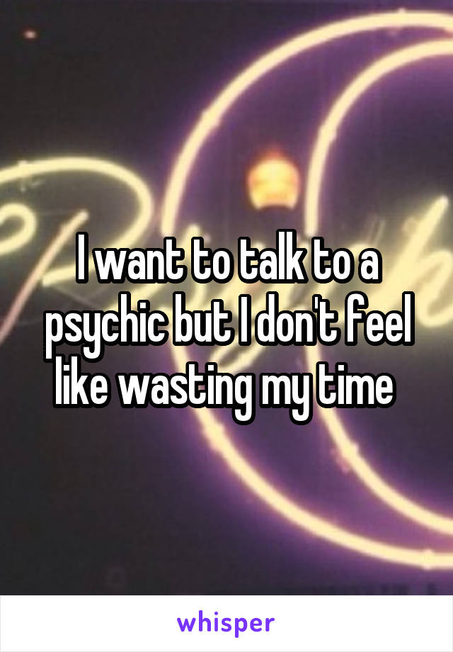 I want to talk to a psychic but I don't feel like wasting my time 