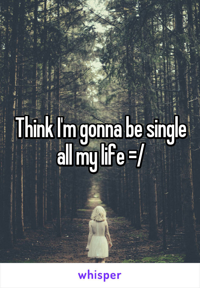 Think I'm gonna be single all my life =/