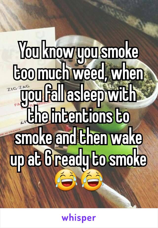 You know you smoke too much weed, when you fall asleep with the intentions to smoke and then wake up at 6 ready to smoke 😂😂