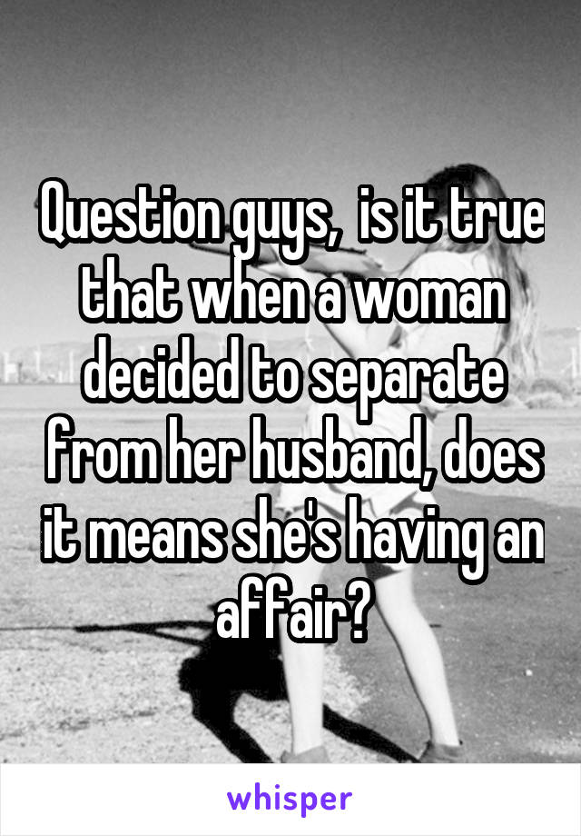 Question guys,  is it true that when a woman decided to separate from her husband, does it means she's having an affair?