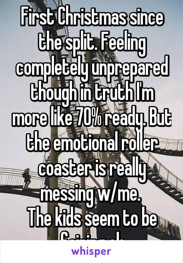 First Christmas since the split. Feeling completely unprepared though in truth I'm more like 70% ready. But the emotional roller coaster is really messing w/me. 
The kids seem to be fairing ok