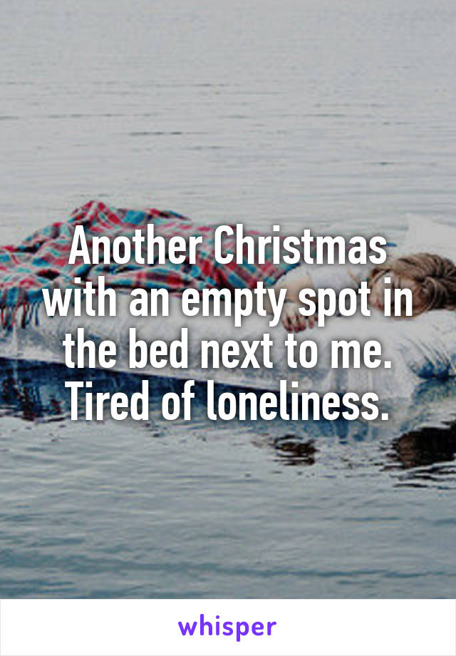 Another Christmas with an empty spot in the bed next to me. Tired of loneliness.