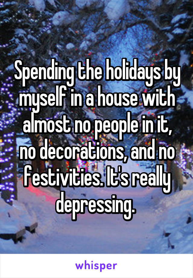 Spending the holidays by myself in a house with almost no people in it, no decorations, and no festivities. It's really depressing. 