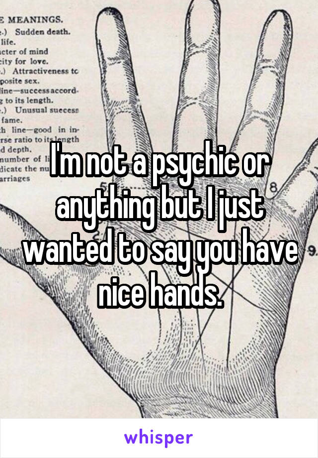 I'm not a psychic or anything but I just wanted to say you have nice hands.