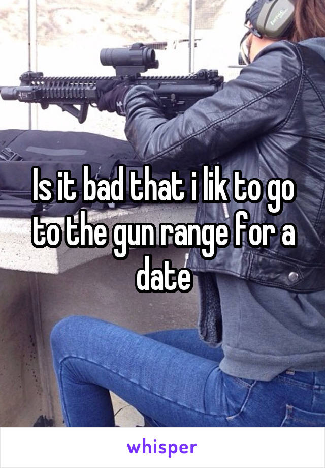 Is it bad that i lik to go to the gun range for a date