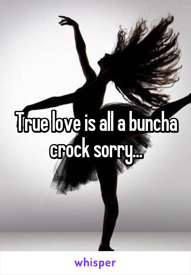 True love is all a buncha crock sorry...