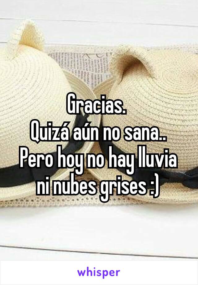 Gracias. 
Quizá aún no sana..  Pero hoy no hay lluvia ni nubes grises :)