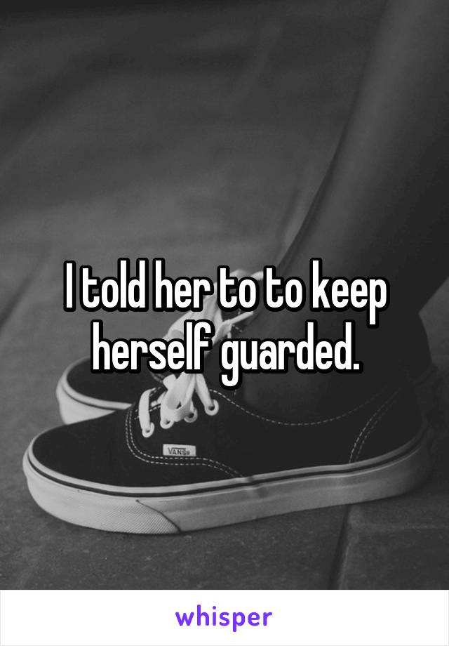 I told her to to keep herself guarded.