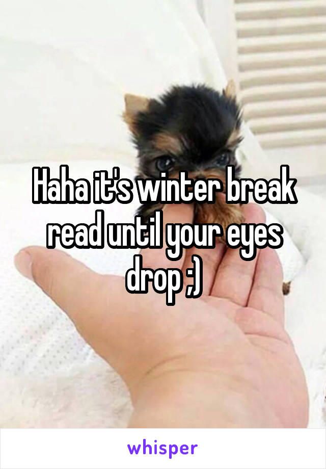 Haha it's winter break read until your eyes drop ;)