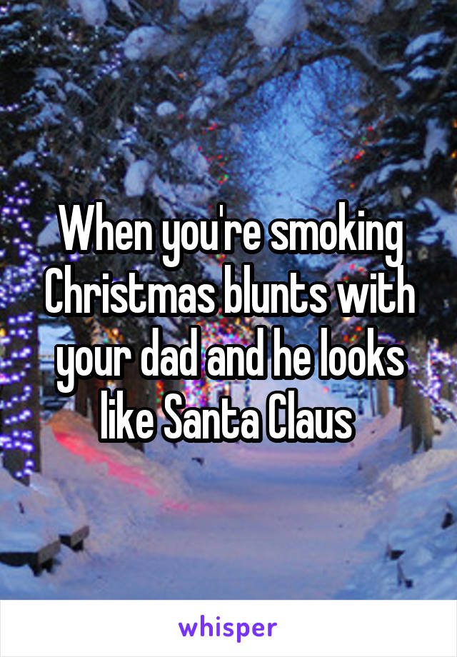 When you're smoking Christmas blunts with your dad and he looks like Santa Claus 