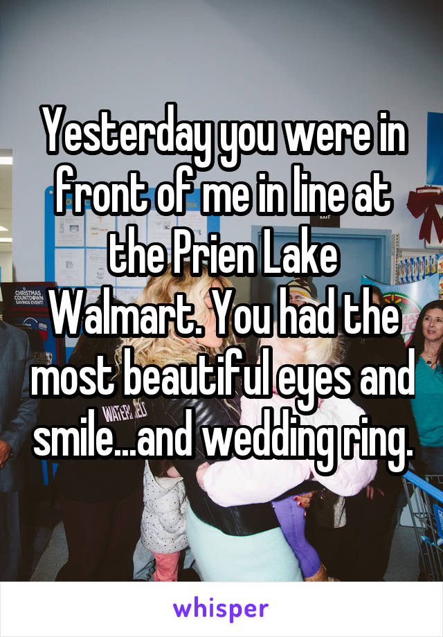 Yesterday you were in front of me in line at the Prien Lake Walmart. You had the most beautiful eyes and smile...and wedding ring. 