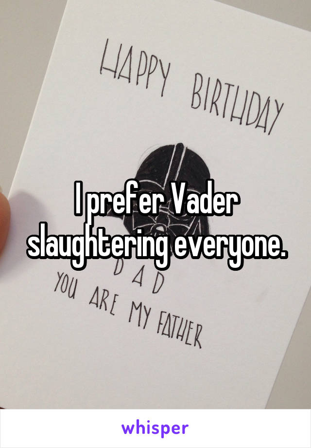 I prefer Vader slaughtering everyone.