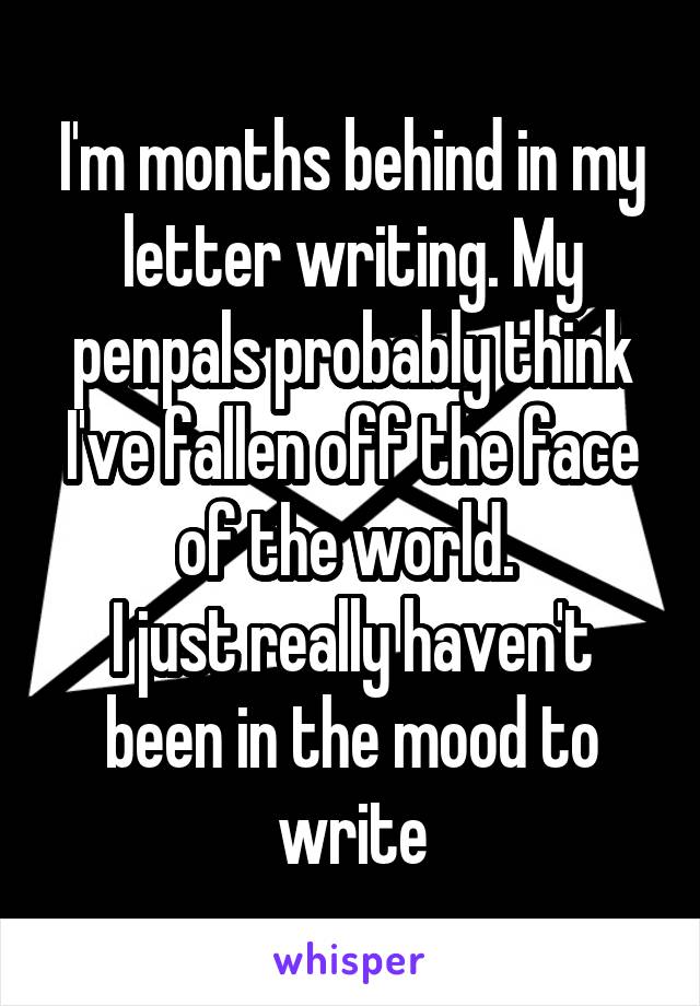 I'm months behind in my letter writing. My penpals probably think I've fallen off the face of the world. 
I just really haven't been in the mood to write