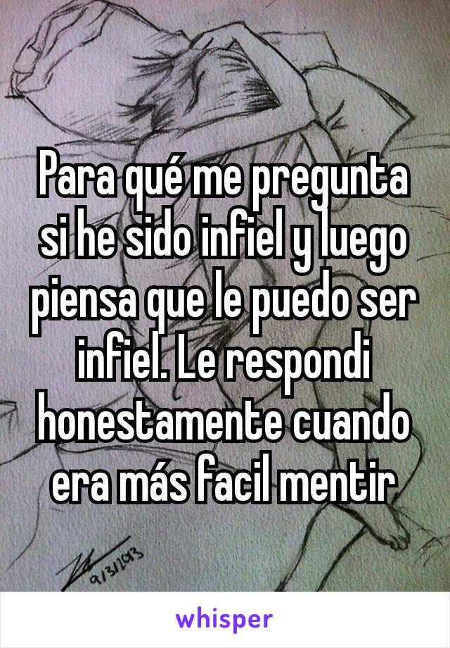 Para qué me pregunta si he sido infiel y luego piensa que le puedo ser infiel. Le respondi honestamente cuando era más facil mentir