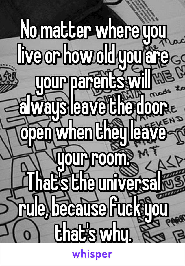 No matter where you live or how old you are your parents will always leave the door open when they leave your room.
That's the universal rule, because fuck you that's why.