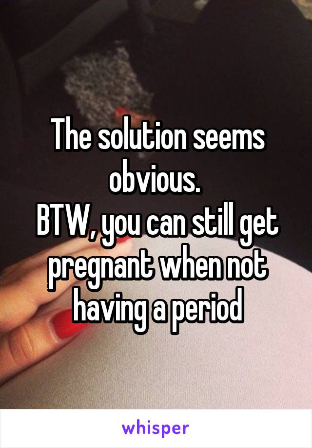 The solution seems obvious. 
BTW, you can still get pregnant when not having a period