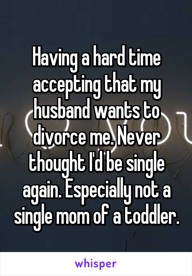 Having a hard time accepting that my husband wants to divorce me. Never thought I'd be single again. Especially not a single mom of a toddler.