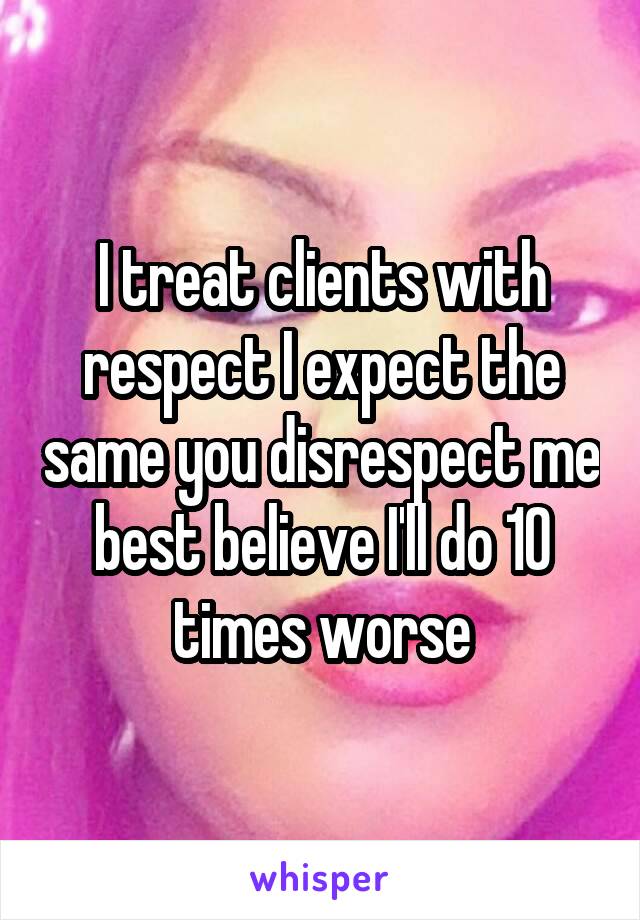 I treat clients with respect I expect the same you disrespect me best believe I'll do 10 times worse