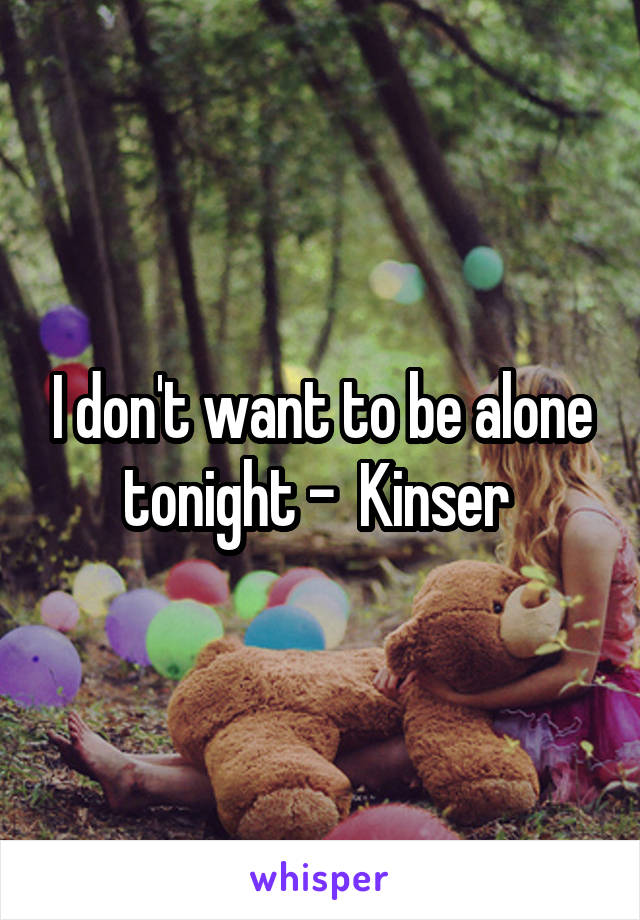 I don't want to be alone tonight -  Kinser 