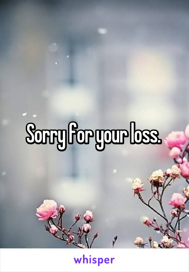 Sorry for your loss. 