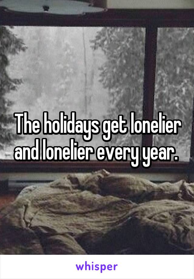 The holidays get lonelier and lonelier every year. 