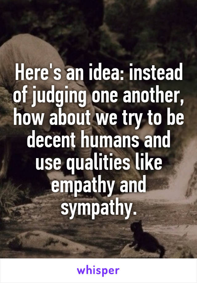 Here's an idea: instead of judging one another, how about we try to be decent humans and use qualities like empathy and sympathy.