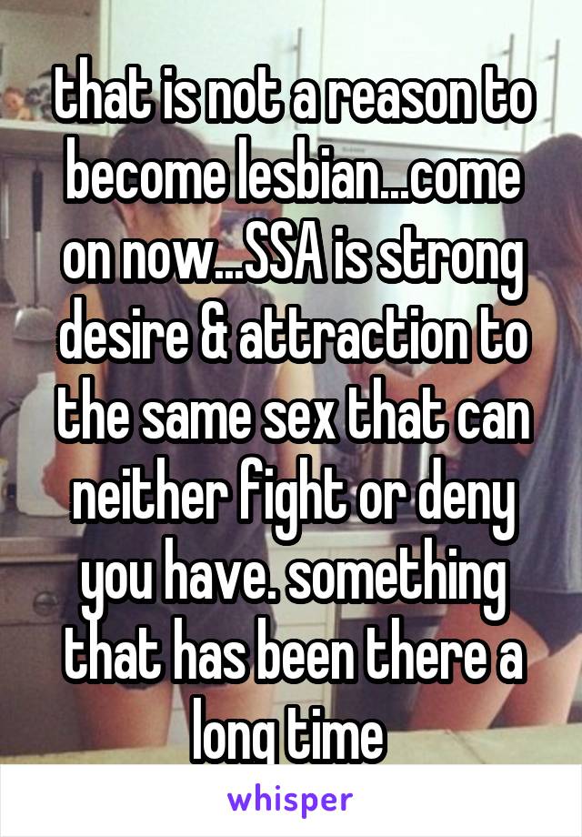 that is not a reason to become lesbian...come on now...SSA is strong desire & attraction to the same sex that can neither fight or deny you have. something that has been there a long time 