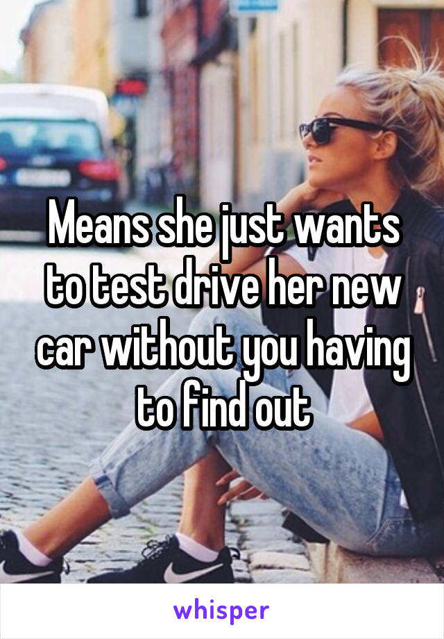 Means she just wants to test drive her new car without you having to find out