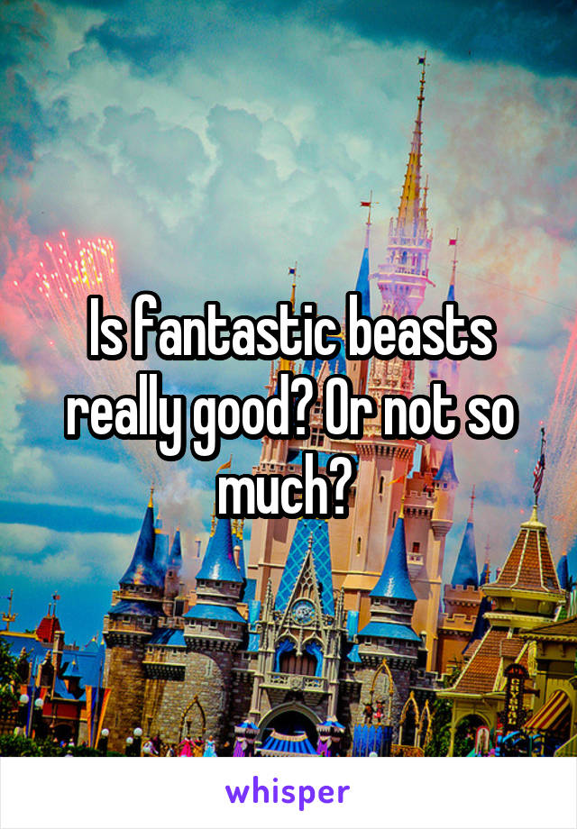 Is fantastic beasts really good? Or not so much? 