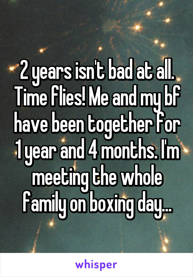 2 years isn't bad at all. Time flies! Me and my bf have been together for 1 year and 4 months. I'm meeting the whole family on boxing day...