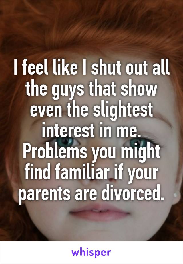 I feel like I shut out all the guys that show even the slightest interest in me. Problems you might find familiar if your parents are divorced.