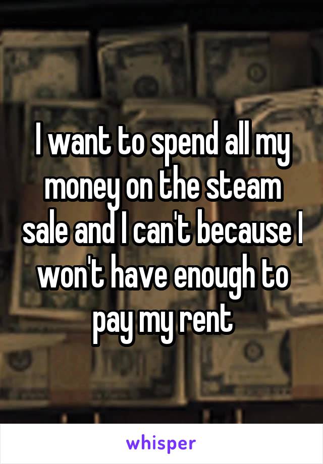 I want to spend all my money on the steam sale and I can't because I won't have enough to pay my rent