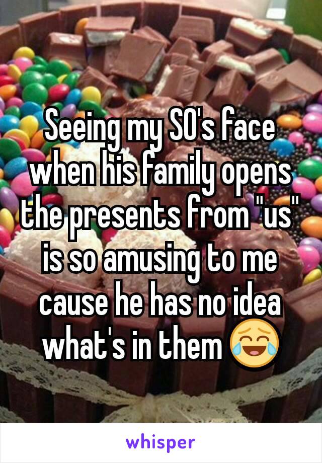 Seeing my SO's face when his family opens the presents from "us" is so amusing to me cause he has no idea what's in them 😂