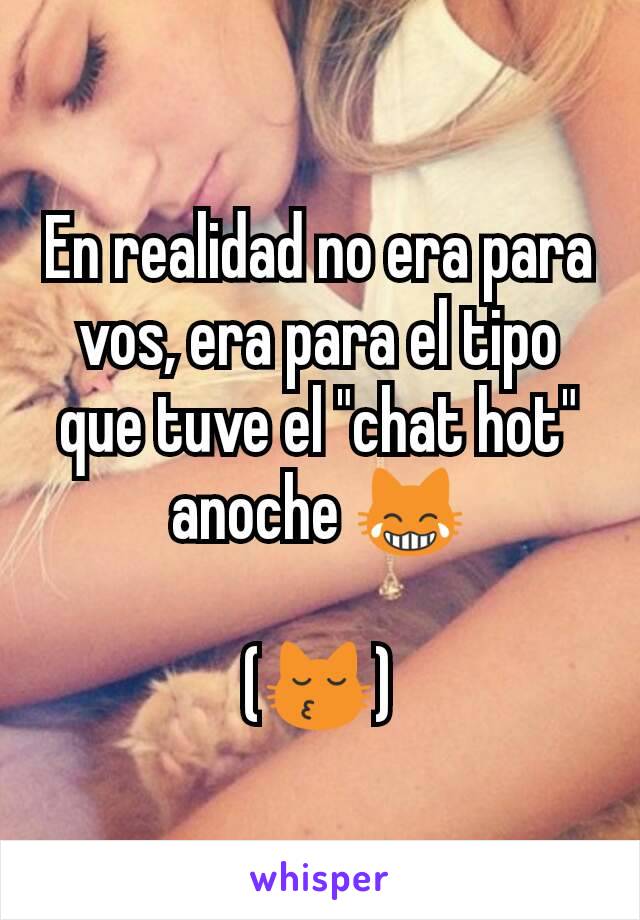 En realidad no era para vos, era para el tipo que tuve el "chat hot" anoche 😹

(😽)