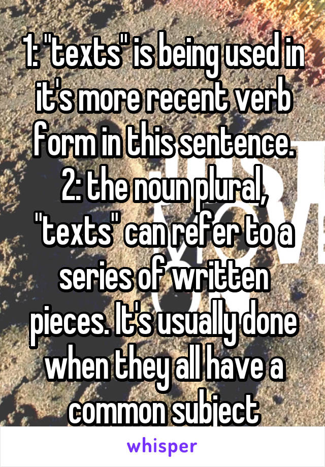 1: "texts" is being used in it's more recent verb form in this sentence.
2: the noun plural, "texts" can refer to a series of written pieces. It's usually done when they all have a common subject