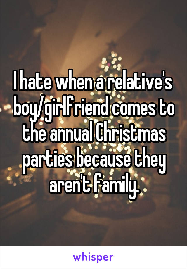 I hate when a relative's  boy/girlfriend comes to the annual Christmas parties because they aren't family.