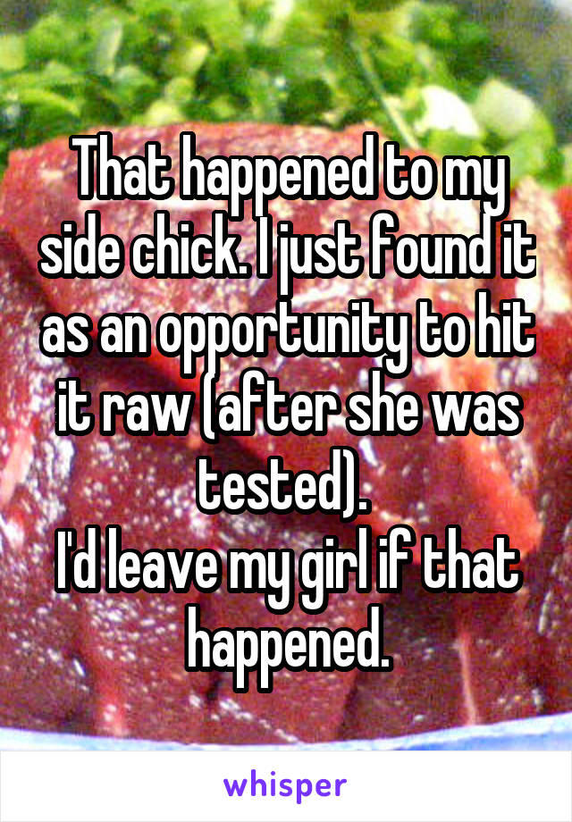 That happened to my side chick. I just found it as an opportunity to hit it raw (after she was tested). 
I'd leave my girl if that happened.