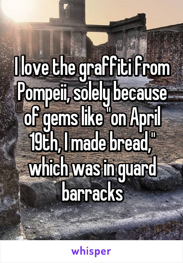 I love the graffiti from Pompeii, solely because of gems like "on April 19th, I made bread," which was in guard barracks