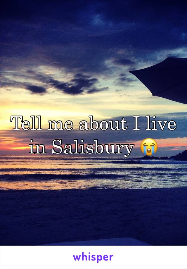 Tell me about I live in Salisbury 😭