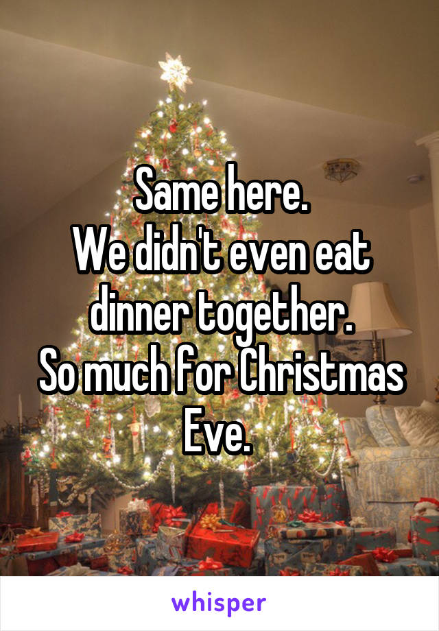 Same here.
We didn't even eat dinner together.
So much for Christmas Eve. 