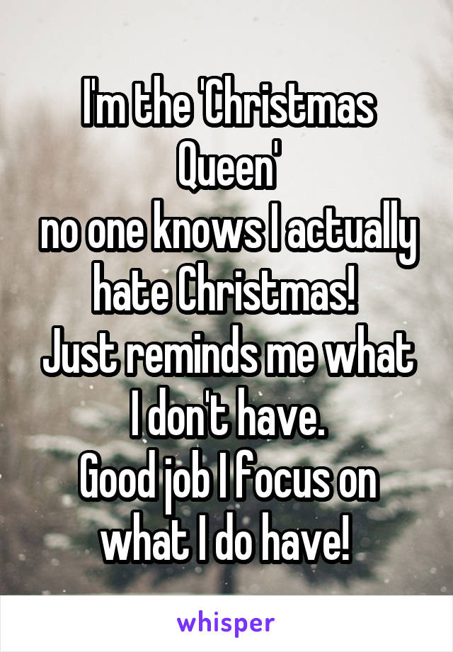 I'm the 'Christmas Queen'
no one knows I actually hate Christmas! 
Just reminds me what I don't have.
Good job I focus on what I do have! 